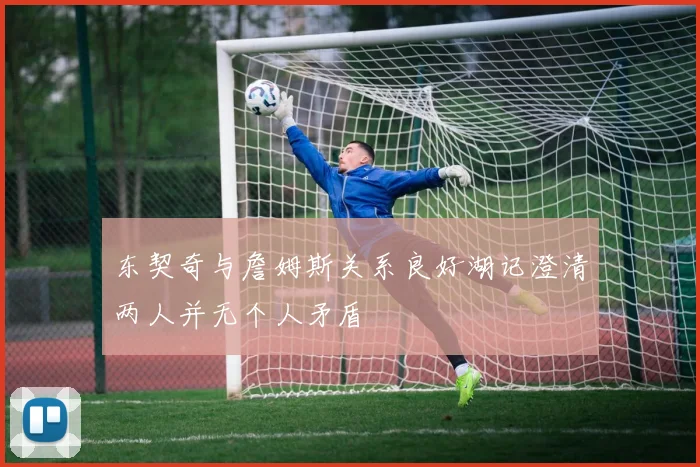 东契奇与詹姆斯关系良好湖记澄清两人并无个人矛盾