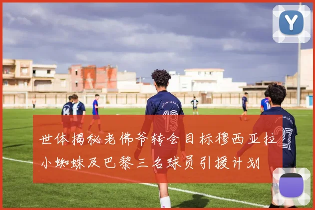 世体揭秘老佛爷转会目标穆西亚拉小蜘蛛及巴黎三名球员引援计划