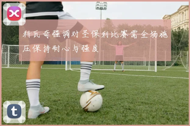 科瓦奇强调对圣保利比赛需全场施压保持耐心与强度