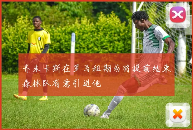 齐米卡斯在罗马租期或将提前结束森林队有意引进他