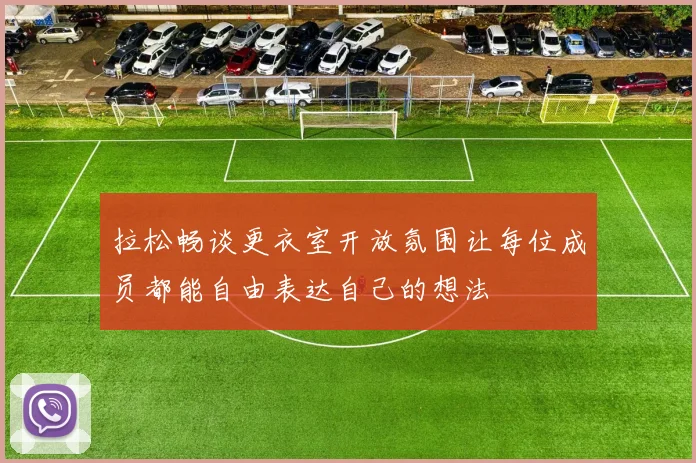 拉松畅谈更衣室开放氛围让每位成员都能自由表达自己的想法