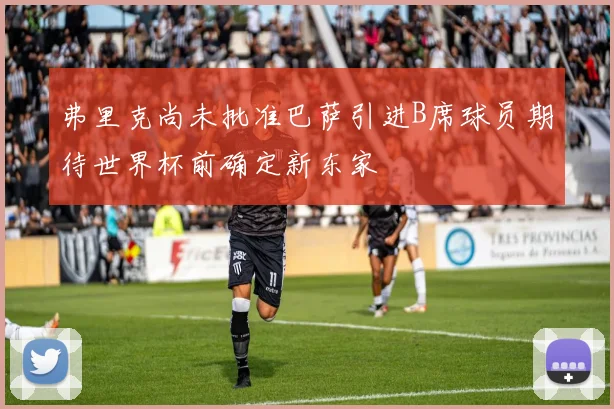 弗里克尚未批准巴萨引进B席球员期待世界杯前确定新东家