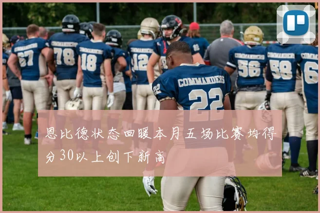 恩比德状态回暖本月五场比赛均得分30以上创下新高