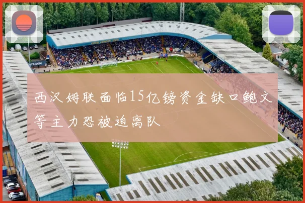西汉姆联面临15亿镑资金缺口鲍文等主力恐被迫离队