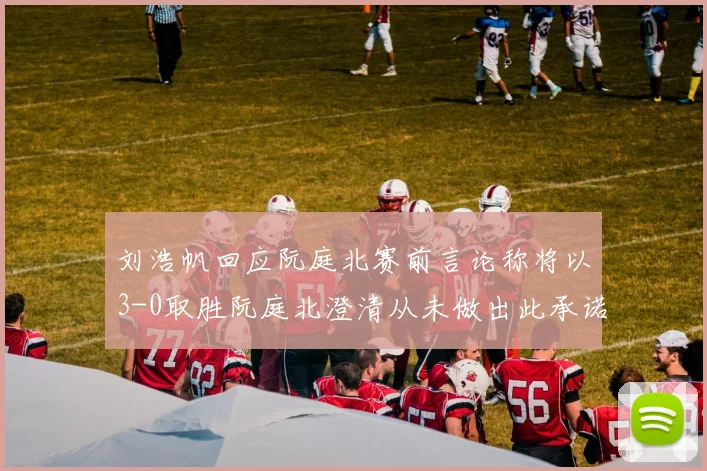 刘浩帆回应阮庭北赛前言论称将以3-0取胜阮庭北澄清从未做出此承诺