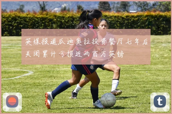 英媒报道瓜迪奥拉投资餐厅七年后关闭累计亏损近两百万英镑