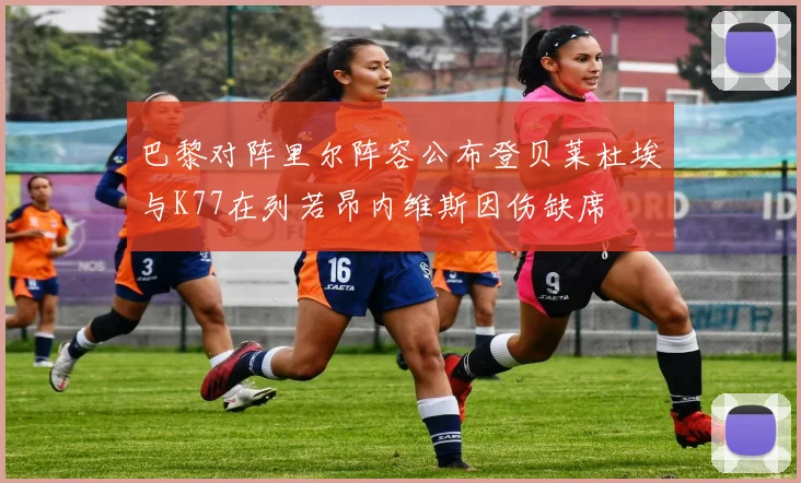 巴黎对阵里尔阵容公布登贝莱杜埃与K77在列若昂内维斯因伤缺席