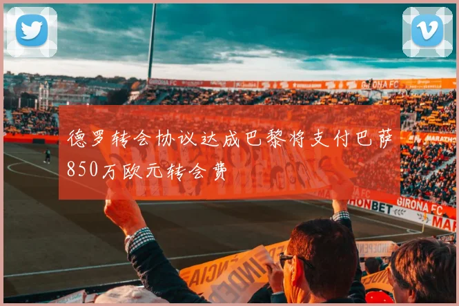 德罗转会协议达成巴黎将支付巴萨850万欧元转会费
