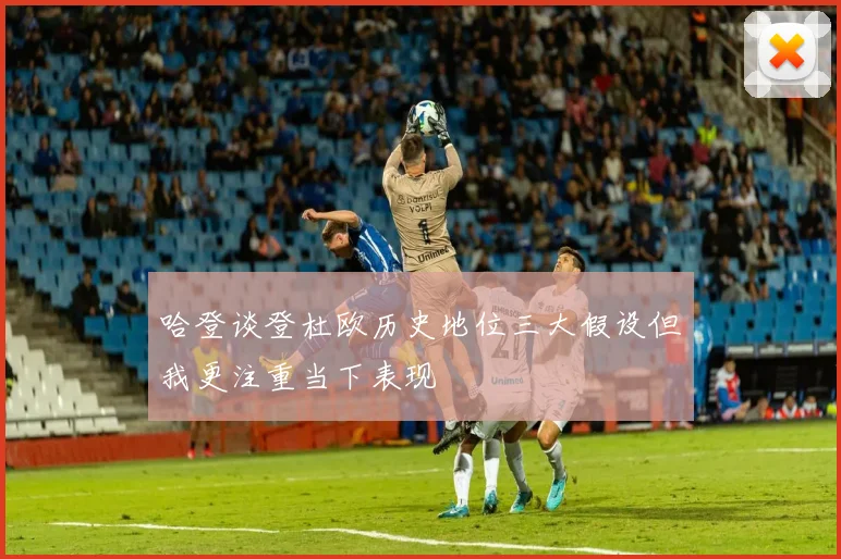 哈登谈登杜欧历史地位三大假设但我更注重当下表现