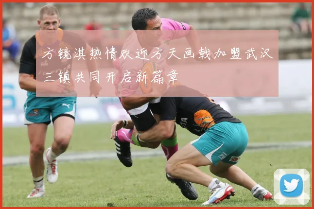 方镜淇热情欢迎方天画戟加盟武汉三镇共同开启新篇章