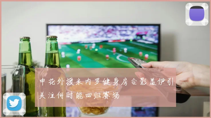 申花外援米内罗健身房合影盖伊引关注何时能回归赛场
