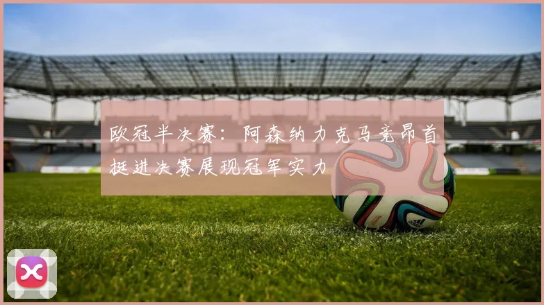 欧冠半决赛：阿森纳力克马竞昂首挺进决赛展现冠军实力