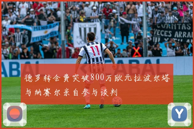 德罗转会费突破800万欧元拉波尔塔与纳赛尔亲自参与谈判