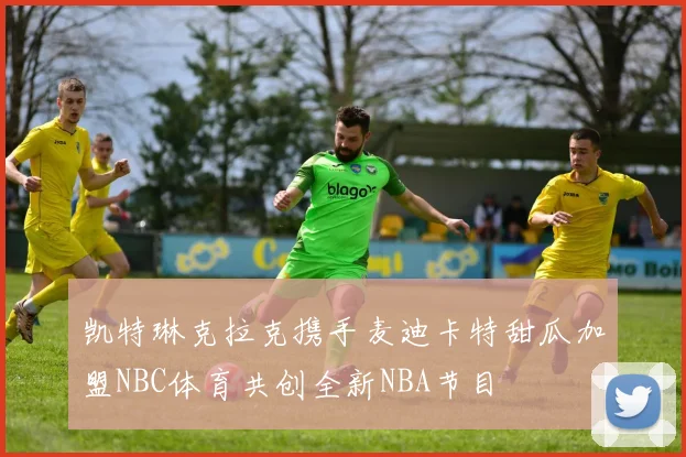 凯特琳克拉克携手麦迪卡特甜瓜加盟NBC体育共创全新NBA节目