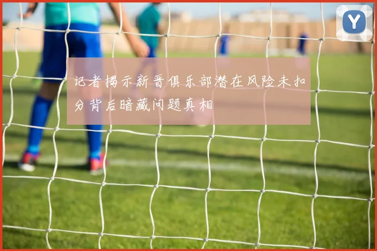记者揭示新晋俱乐部潜在风险未扣分背后暗藏问题真相